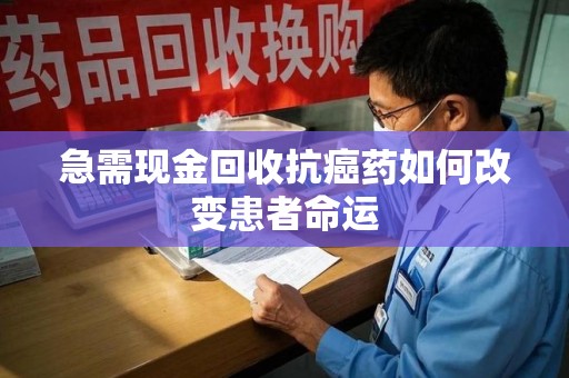 长沙急需现金回收抗癌药如何改变患者命运