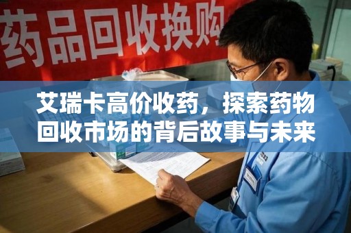 长沙艾瑞卡高价收药，探索药物回收市场的背后故事与未来趋势