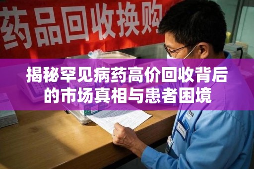 长沙揭秘罕见病药高价回收背后的市场真相与患者困境