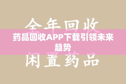 长沙药品回收APP下载引领未来趋势