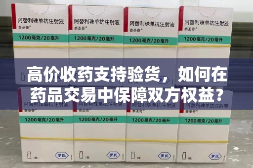 长沙高价收药支持验货，如何在药品交易中保障双方权益？