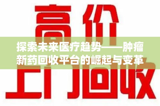 长沙探索未来医疗趋势——肿瘤新药回收平台的崛起与变革