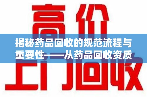 长沙揭秘药品回收的规范流程与重要性——从药品回收资质查询开始
