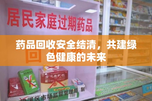 长沙药品回收安全结清，共建绿色健康的未来