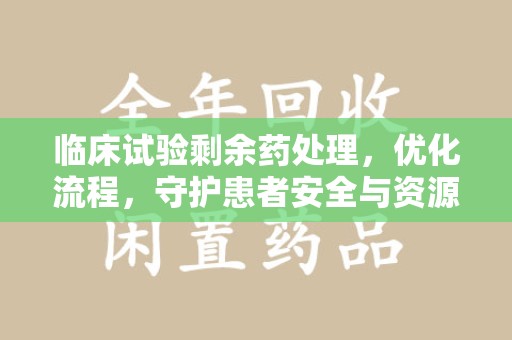 长沙临床试验剩余药处理，优化流程，守护患者安全与资源利用