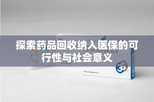 长沙探索药品回收纳入医保的可行性与社会意义