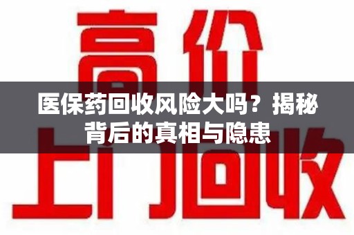 长沙医保药回收风险大吗？揭秘背后的真相与隐患