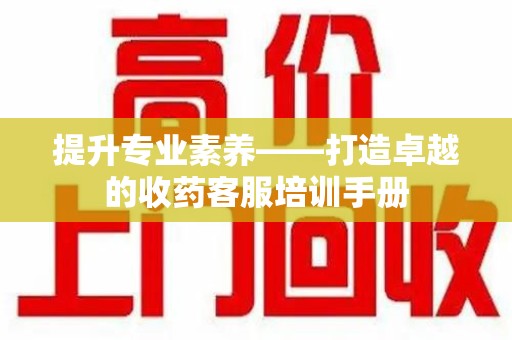 长沙提升专业素养——打造卓越的收药客服培训手册