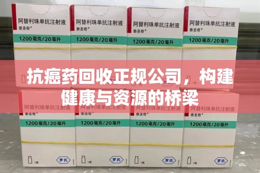 长沙抗癌药回收正规公司，构建健康与资源的桥梁