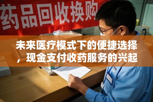 长沙未来医疗模式下的便捷选择，现金支付收药服务的兴起与影响