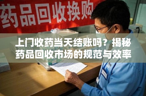 长沙上门收药当天结账吗？揭秘药品回收市场的规范与效率