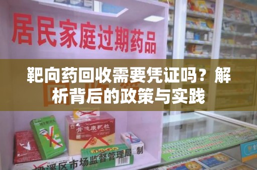 长沙靶向药回收需要凭证吗？解析背后的政策与实践