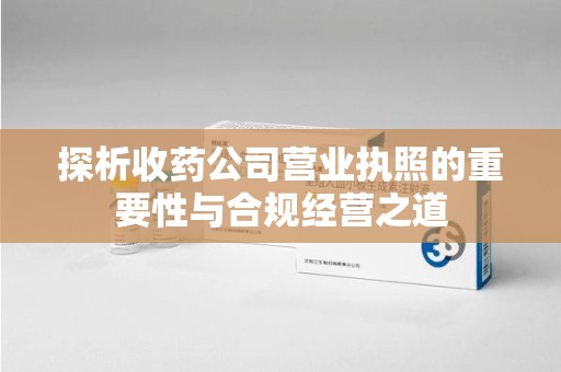 长沙探析收药公司营业执照的重要性与合规经营之道