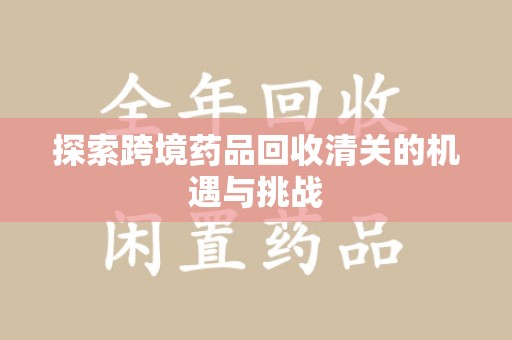 长沙探索跨境药品回收清关的机遇与挑战
