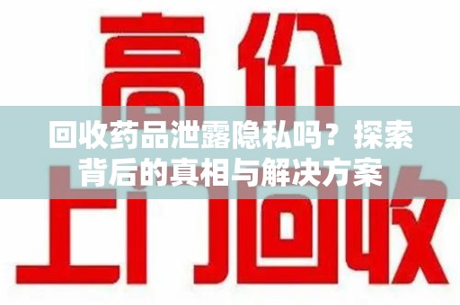 长沙回收药品泄露隐私吗？探索背后的真相与解决方案