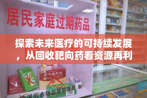长沙探索未来医疗的可持续发展，从回收靶向药看资源再利用的重要性