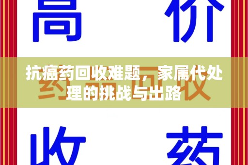 长沙抗癌药回收难题，家属代处理的挑战与出路