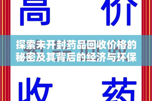 长沙探索未开封药品回收价格的秘密及其背后的经济与环保价值