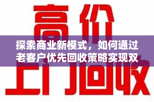 长沙探索商业新模式，如何通过老客户优先回收策略实现双赢