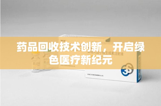 长沙药品回收技术创新，开启绿色医疗新纪元