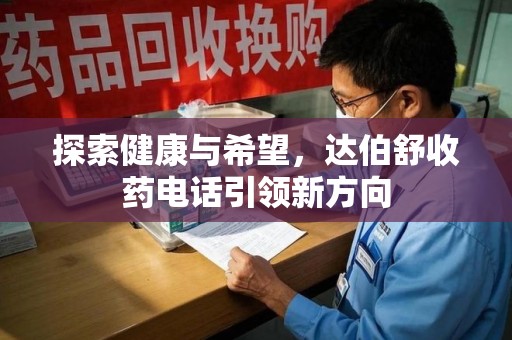 长沙探索健康与希望，达伯舒收药电话引领新方向
