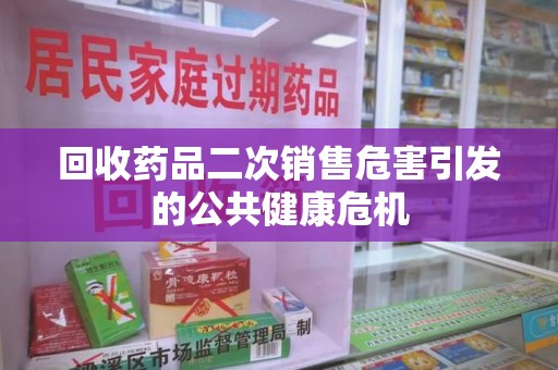 长沙回收药品二次销售危害引发的公共健康危机