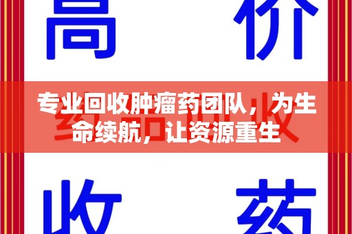 长沙专业回收肿瘤药团队，为生命续航，让资源重生