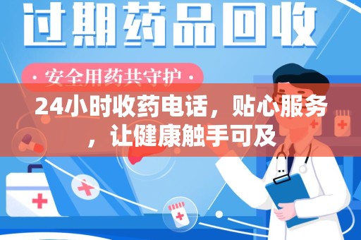 长沙24小时收药电话，贴心服务，让健康触手可及
