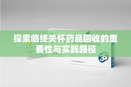 长沙探索临终关怀药品回收的重要性与实践路径