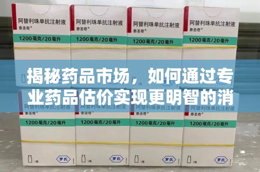 长沙揭秘药品市场，如何通过专业药品估价实现更明智的消费决策