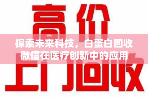 长沙探索未来科技，白蛋白回收微信在医疗创新中的应用