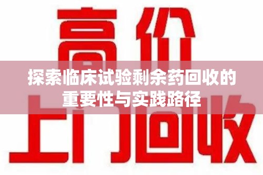 长沙探索临床试验剩余药回收的重要性与实践路径