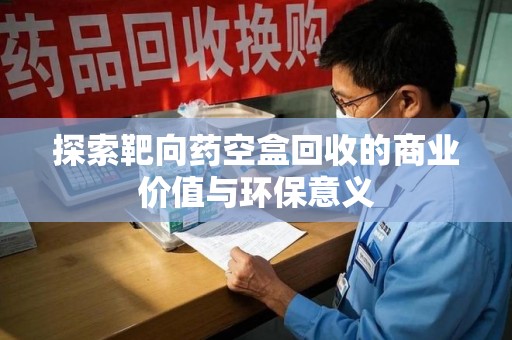 长沙探索靶向药空盒回收的商业价值与环保意义
