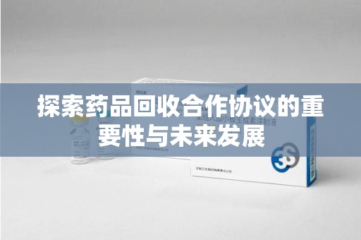 长沙探索药品回收合作协议的重要性与未来发展