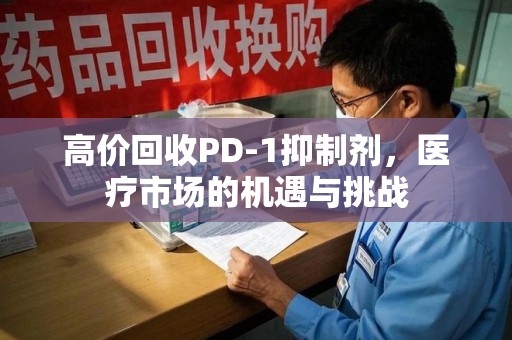 长沙高价回收PD-1抑制剂，医疗市场的机遇与挑战