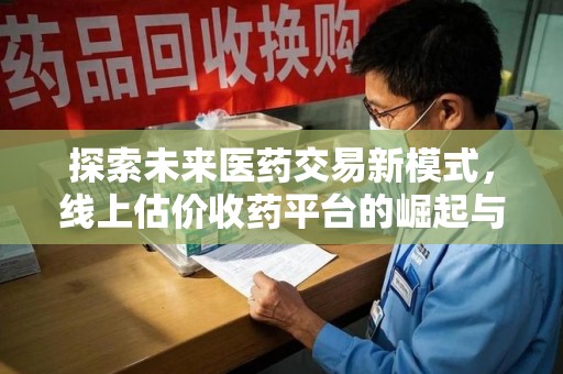 长沙探索未来医药交易新模式，线上估价收药平台的崛起与变革