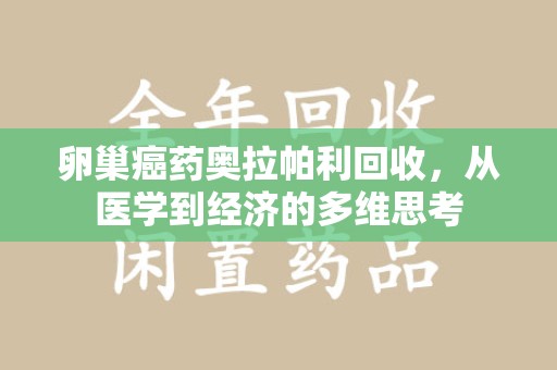 长沙卵巢癌药奥拉帕利回收，从医学到经济的多维思考