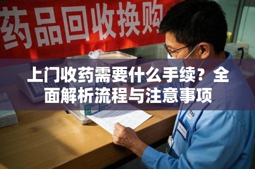 长沙上门收药需要什么手续？全面解析流程与注意事项