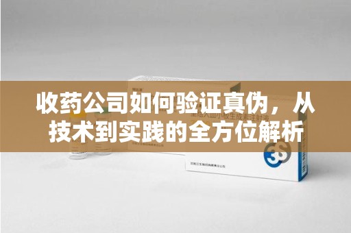 长沙收药公司如何验证真伪，从技术到实践的全方位解析