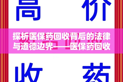 长沙探析医保药回收背后的法律与道德边界——医保药回收违法吗的深度思考