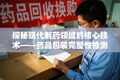 长沙探秘现代制药领域的核心技术——药品包装完整性检测的科学与应用