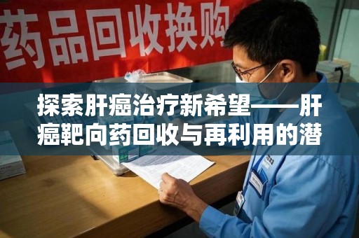 长沙探索肝癌治疗新希望——肝癌靶向药回收与再利用的潜力