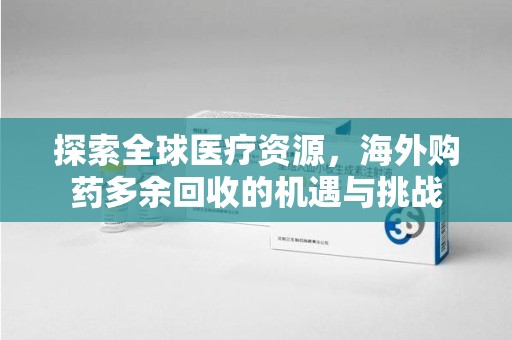 长沙探索全球医疗资源，海外购药多余回收的机遇与挑战