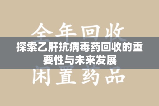 长沙探索乙肝抗病毒药回收的重要性与未来发展