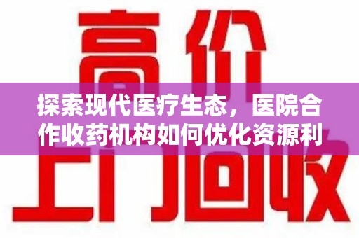长沙探索现代医疗生态，医院合作收药机构如何优化资源利用