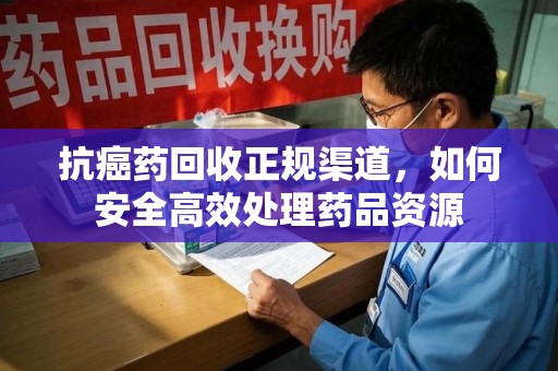 长沙抗癌药回收正规渠道，如何安全高效处理药品资源