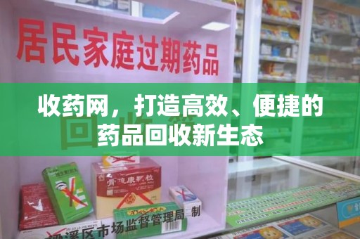 长沙收药网，打造高效、便捷的药品回收新生态