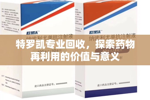 长沙特罗凯专业回收，探索药物再利用的价值与意义