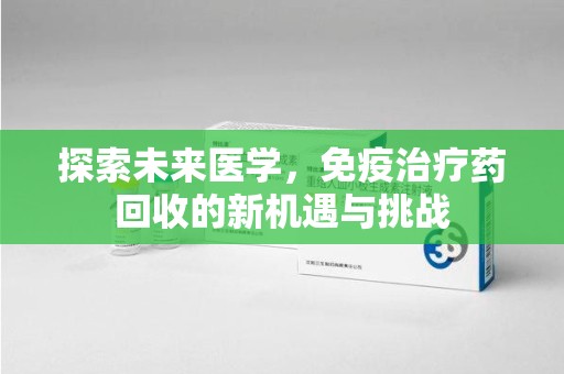 长沙探索未来医学，免疫治疗药回收的新机遇与挑战