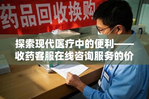 长沙探索现代医疗中的便利——收药客服在线咨询服务的价值与未来